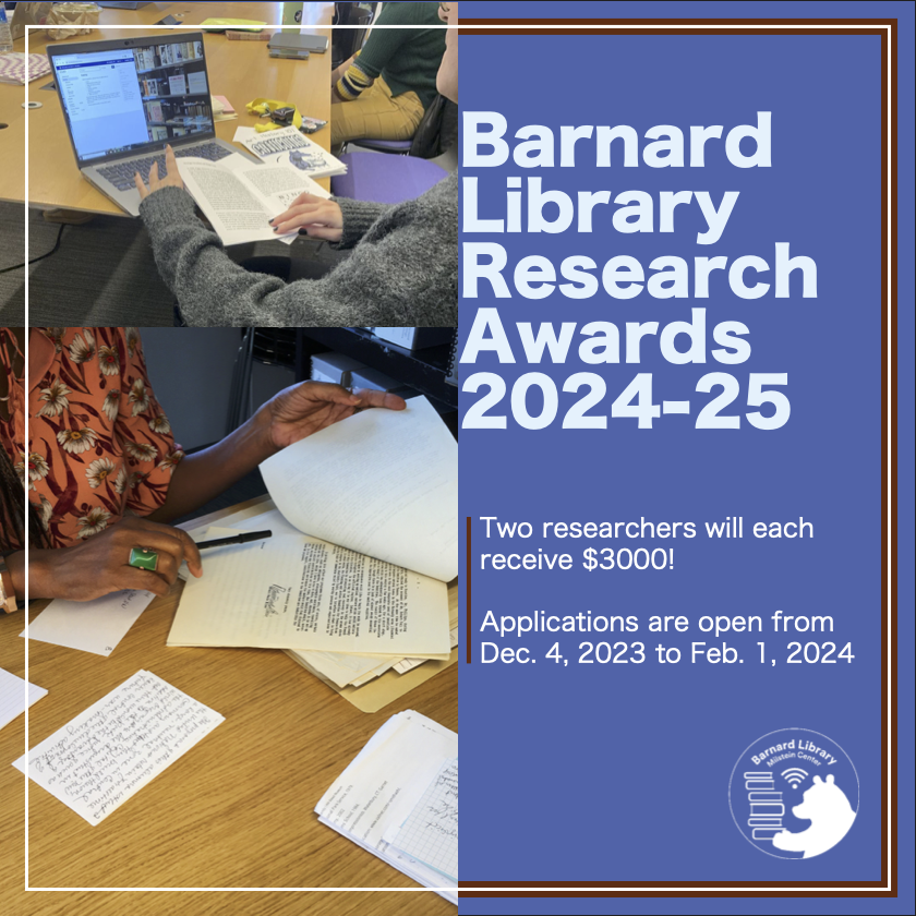 Flyer for research awards, with two photos of people looking at materials (one in the Zine library; the other in the Archives). Text reads: Barnard Library Research Awards, 2024-2025. Two researchers will each receive $3000! Applications open from Dec. 4 to Feb. 1."